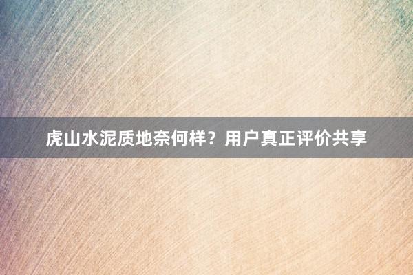 虎山水泥质地奈何样？用户真正评价共享