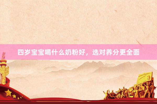 四岁宝宝喝什么奶粉好，选对养分更全面